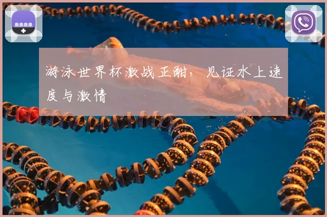 游泳世界杯激战正酣，见证水上速度与激情