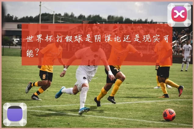 世界杯打假球是阴谋论还是现实可能？