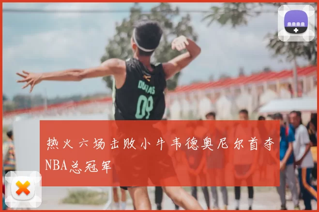 热火六场击败小牛韦德奥尼尔首夺NBA总冠军