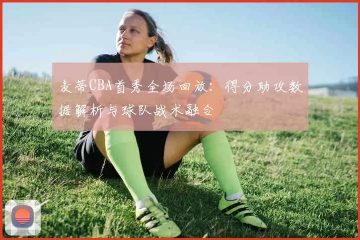 麦蒂CBA首秀全场回放：得分助攻数据解析与球队战术融合