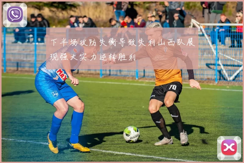 下半场攻防失衡导致失利山西队展现强大实力逆转胜利