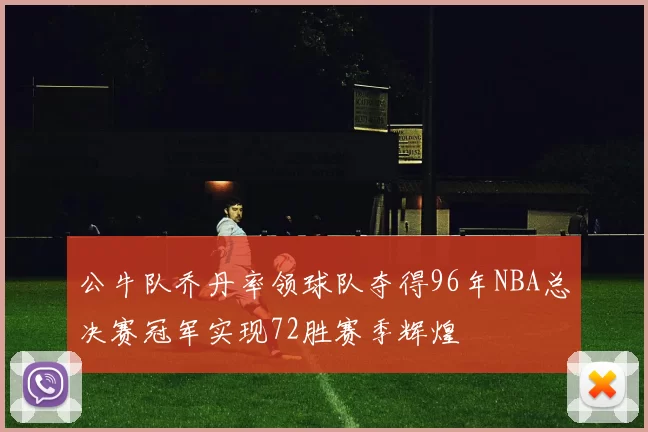 公牛队乔丹率领球队夺得96年NBA总决赛冠军实现72胜赛季辉煌