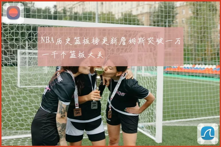 NBA历史篮板榜更新詹姆斯突破一万一千个篮板大关