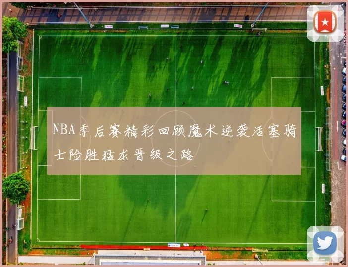 NBA季后赛精彩回顾魔术逆袭活塞骑士险胜猛龙晋级之路