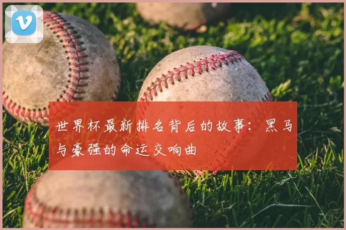 世界杯最新排名背后的故事:黑马与豪强的命运交响曲