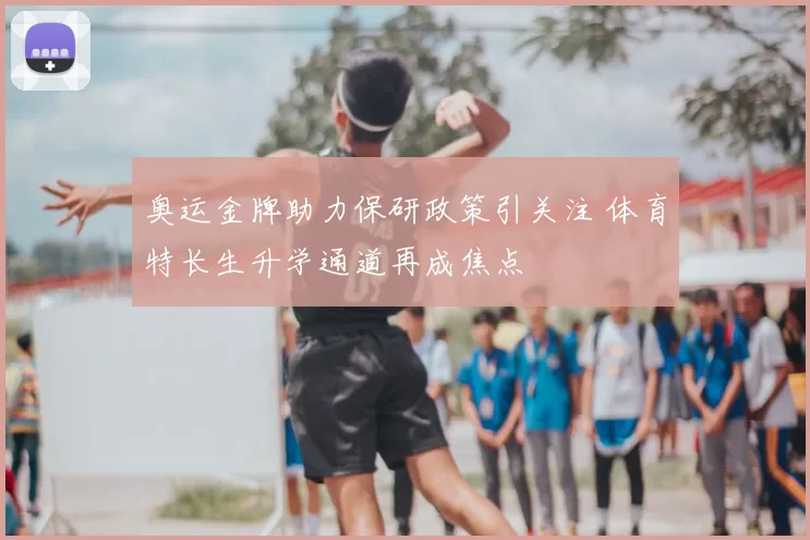 奥运金牌助力保研政策引关注 体育特长生升学通道再成焦点