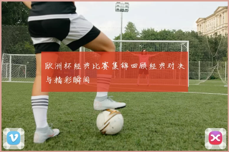 欧洲杯经典比赛集锦回顾经典对决与精彩瞬间