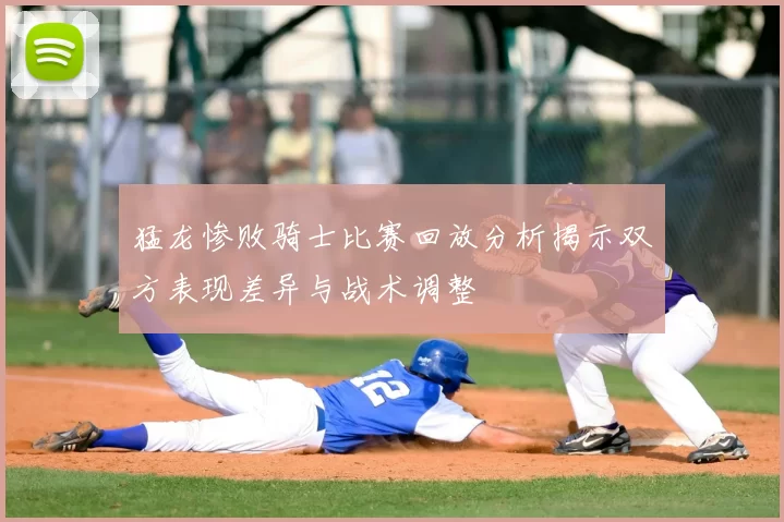 猛龙惨败骑士比赛回放分析揭示双方表现差异与战术调整