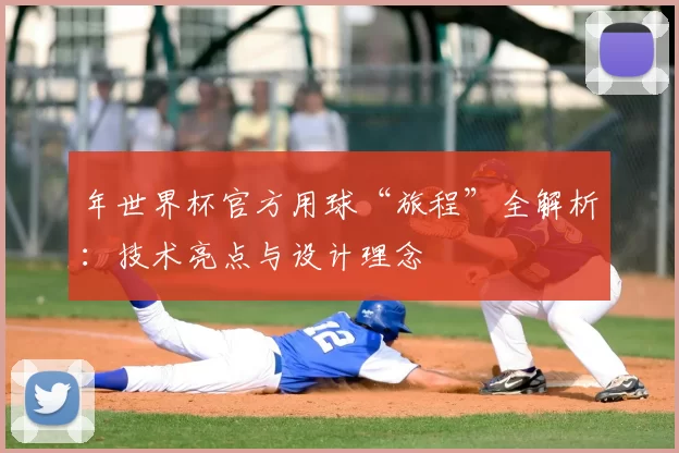 年世界杯官方用球“旅程”全解析:技术亮点与设计理念
