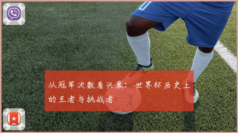 从冠军次数看兴衰:世界杯历史上的王者与挑战者