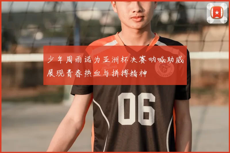 少年周雨诺为亚洲杯决赛呐喊助威展现青春热血与拼搏精神