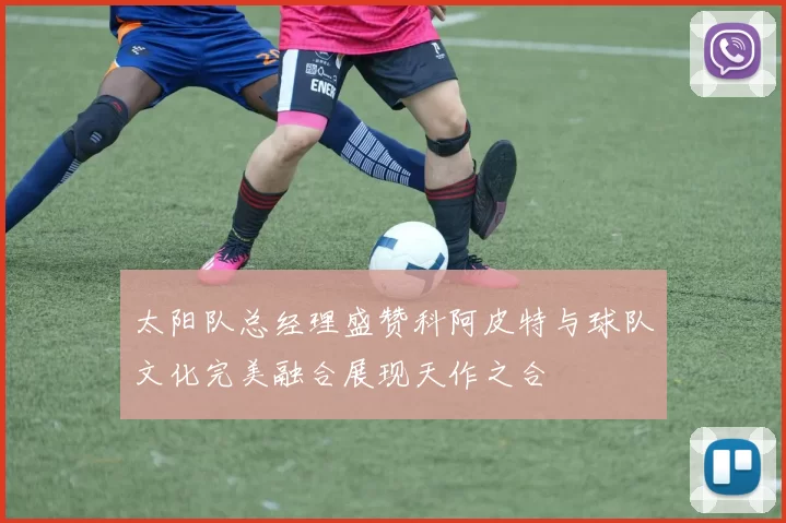 太阳队总经理盛赞科阿皮特与球队文化完美融合展现天作之合