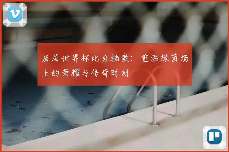 历届世界杯比分档案：重温绿茵场上的荣耀与传奇时刻