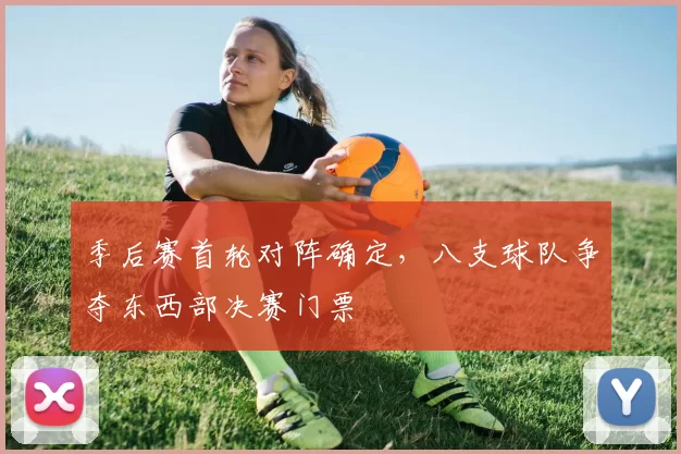 季后赛首轮对阵确定，八支球队争夺东西部决赛门票