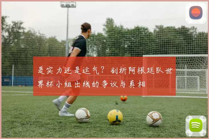 是实力还是运气？剖析阿根廷队世界杯小组出线的争议与真相