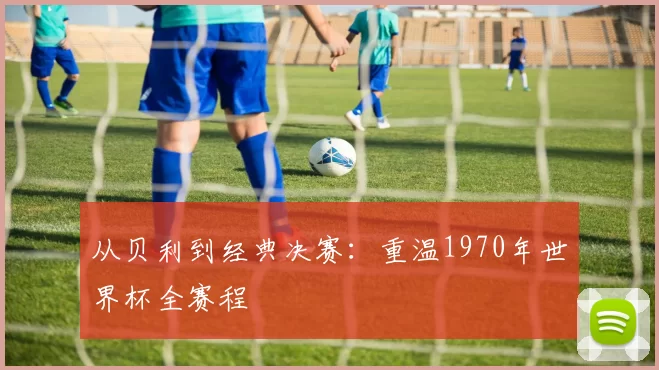 从贝利到经典决赛：重温1970年世界杯全赛程