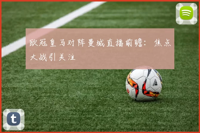 欧冠皇马对阵曼城直播前瞻:焦点大战引关注