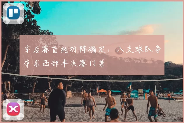 季后赛首轮对阵确定，八支球队争夺东西部半决赛门票