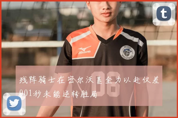 残阵骑士在密尔沃基全力以赴仅差001秒未能逆转胜局