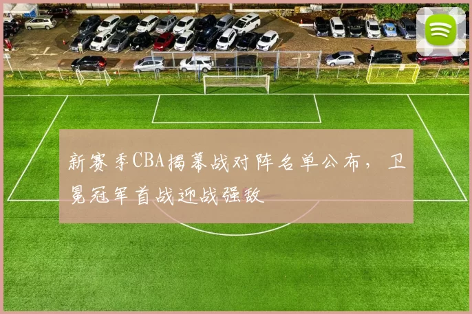 新赛季CBA揭幕战对阵名单公布，卫冕冠军首战迎战强敌