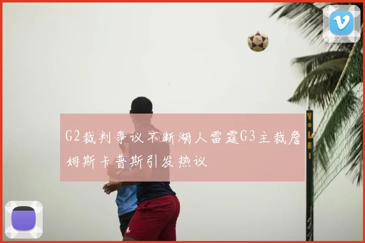 G2裁判争议不断湖人雷霆G3主裁詹姆斯卡普斯引发热议