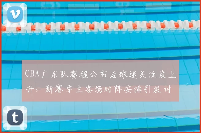 CBA广东队赛程公布后球迷关注度上升，新赛季主客场对阵安排引发讨论