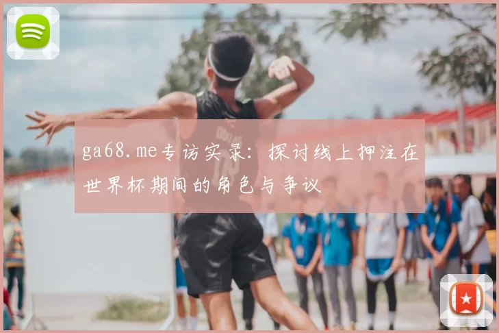 ga68.me专访实录:探讨线上押注在世界杯期间的角色与争议