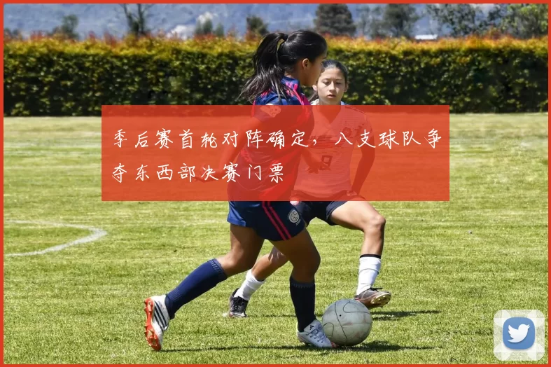 季后赛首轮对阵确定,八支球队争夺东西部决赛门票