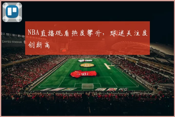 NBA直播观看热度攀升,球迷关注度创新高