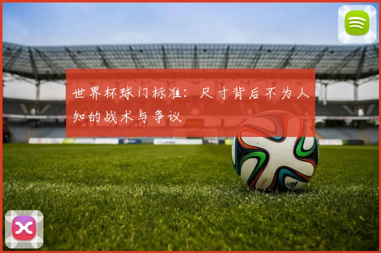 世界杯球门标准：尺寸背后不为人知的战术与争议