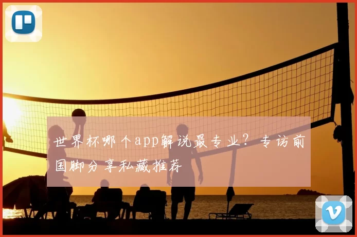 世界杯哪个app解说最专业？专访前国脚分享私藏推荐