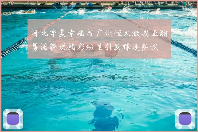 河北华夏幸福与广州恒大激战正酣粤语解说精彩纷呈引发球迷热议