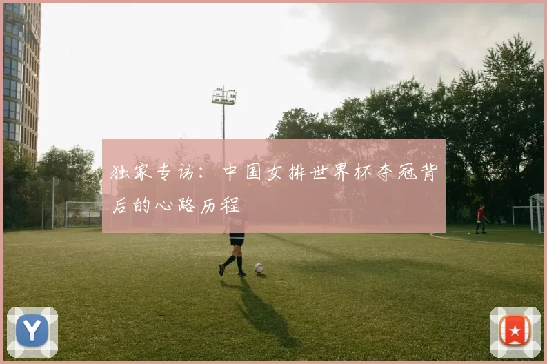 独家专访：中国女排世界杯夺冠背后的心路历程