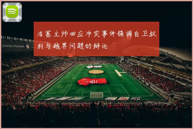 活塞主帅回应冲突事件强调自卫权利与越界问题的辩论