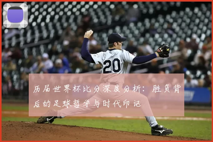 历届世界杯比分深度分析：胜负背后的足球哲学与时代印记