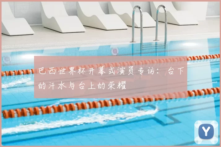 巴西世界杯开幕式演员专访:台下的汗水与台上的荣耀