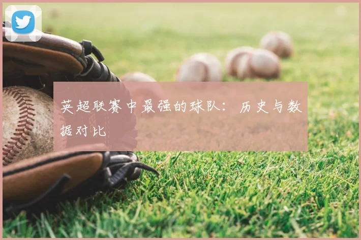 英超联赛中最强的球队：历史与数据对比