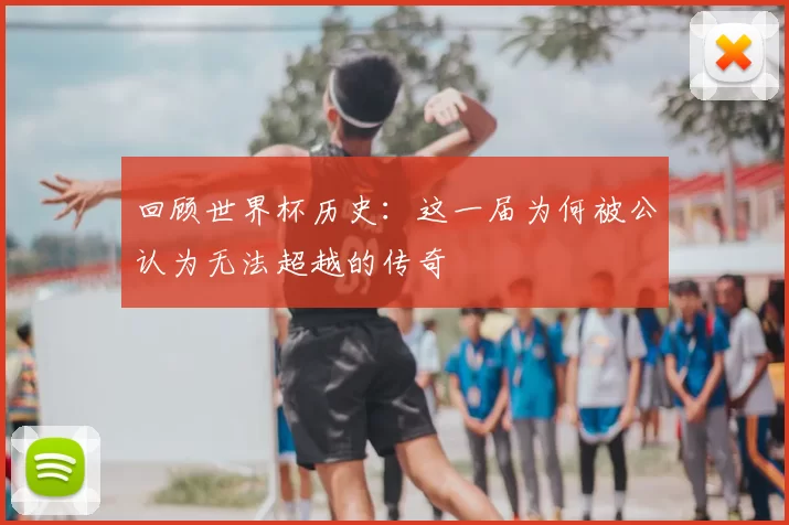 回顾世界杯历史:这一届为何被公认为无法超越的传奇