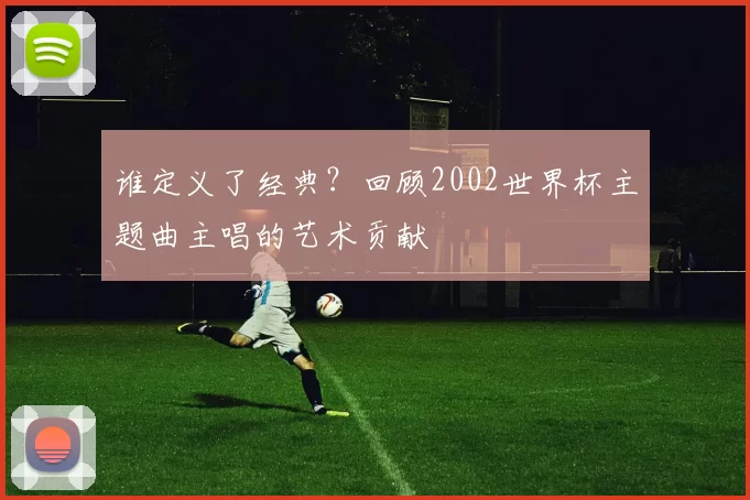 谁定义了经典？回顾2002世界杯主题曲主唱的艺术贡献