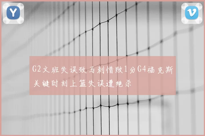G2文班失误致马刺惜败1分G4福克斯关键时刻上篮失误遭绝杀