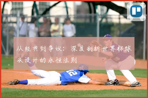 从经典到争议:深度剖析世界杯球衣设计的永恒法则
