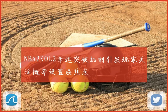 NBA2KOL2幸运突破机制引发玩家关注概率设置成焦点