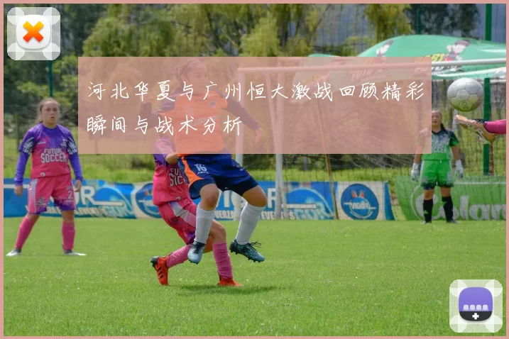 河北华夏与广州恒大激战回顾精彩瞬间与战术分析