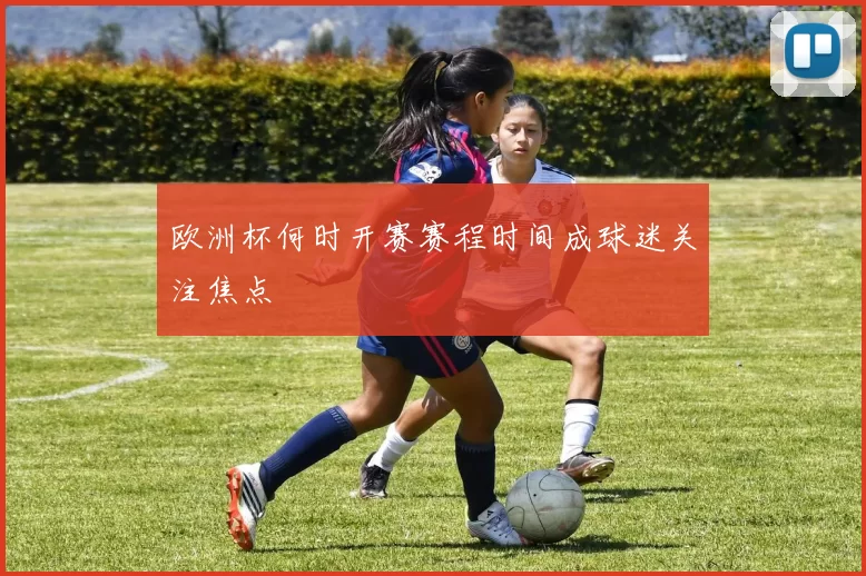 欧洲杯何时开赛赛程时间成球迷关注焦点