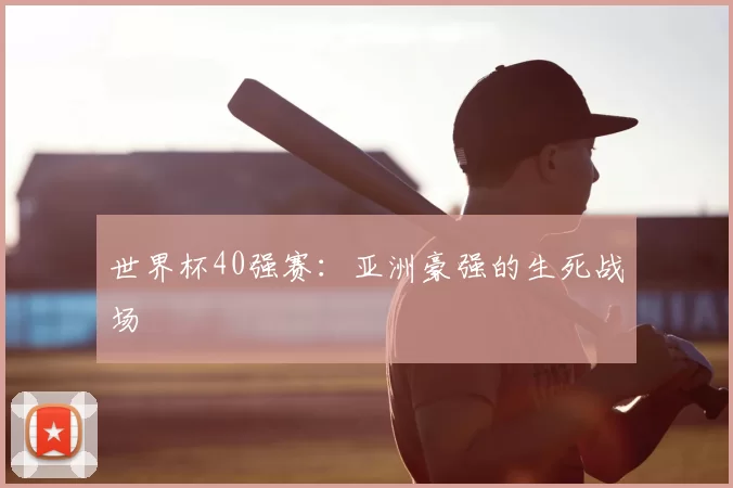 世界杯40强赛:亚洲豪强的生死战场