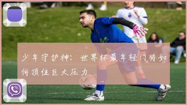 少年守护神:世界杯最年轻门将如何顶住巨大压力