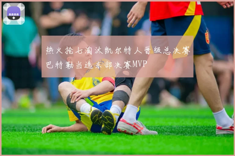热火抢七淘汰凯尔特人晋级总决赛巴特勒当选东部决赛MVP