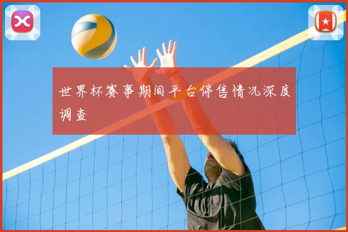 世界杯赛事期间平台停售情况深度调查