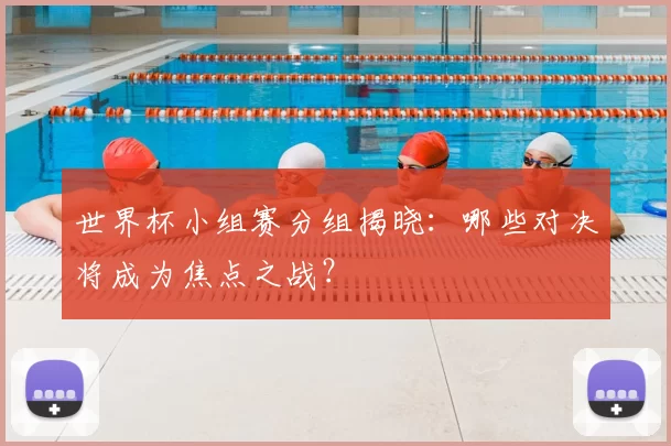 世界杯小组赛分组揭晓：哪些对决将成为焦点之战？
