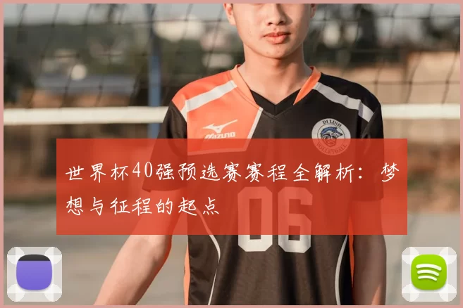 世界杯40强预选赛赛程全解析：梦想与征程的起点